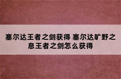 塞尔达王者之剑获得 塞尔达旷野之息王者之剑怎么获得